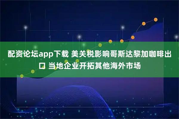 配资论坛app下载 美关税影响哥斯达黎加咖啡出口 当地企业开拓其他海外市场