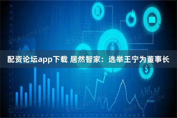 配资论坛app下载 居然智家：选举王宁为董事长