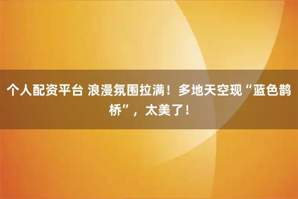个人配资平台 浪漫氛围拉满！多地天空现“蓝色鹊桥”，太美了！