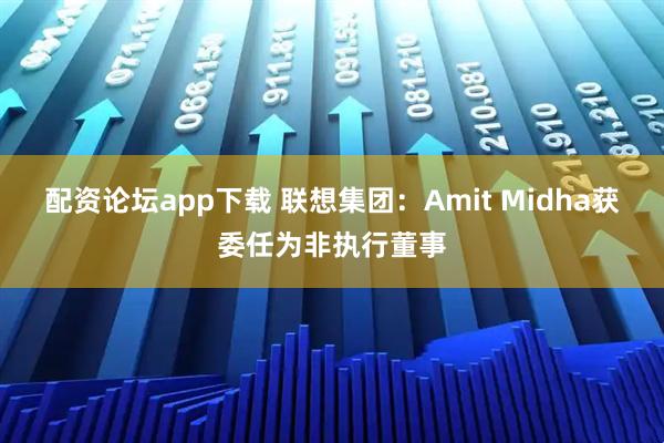 配资论坛app下载 联想集团：Amit Midha获委任为非执行董事
