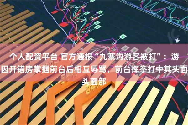 个人配资平台 官方通报“九寨沟游客被打”：游客因开错房掌掴前台后相互辱骂，前台挥拳打中其头面部