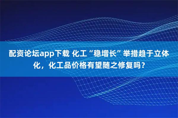 配资论坛app下载 化工“稳增长”举措趋于立体化，化工品价格有望随之修复吗？