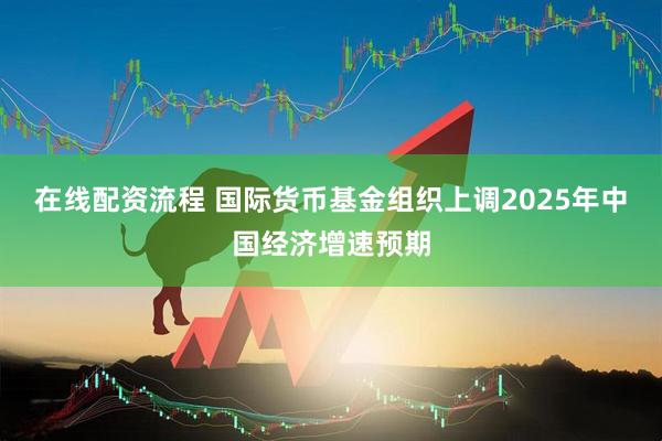 在线配资流程 国际货币基金组织上调2025年中国经济增速预期