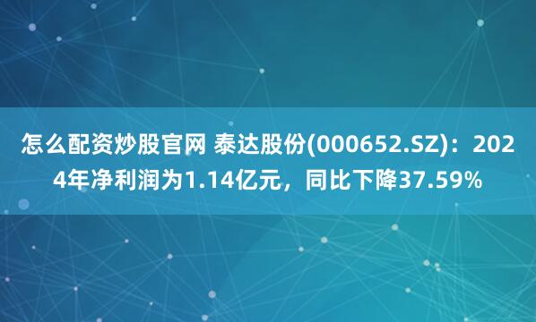 怎么配资炒股官网 泰达股份(000652.SZ)：2024年净利润为1.14亿元，同比下降37.59%