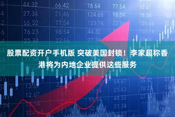 股票配资开户手机版 突破美国封锁！李家超称香港将为内地企业提供这些服务