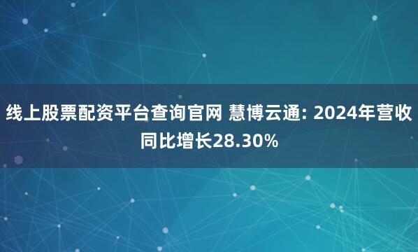 线上股票配资平台查询官网 慧博云通: 2024年营收同比增长28.30%