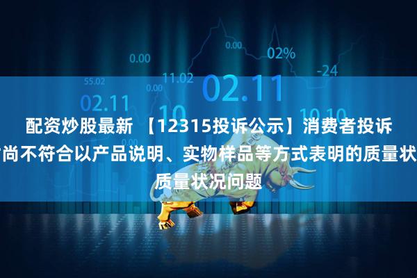 配资炒股最新 【12315投诉公示】消费者投诉安正时尚不符合以产品说明、实物样品等方式表明的质量状况问题