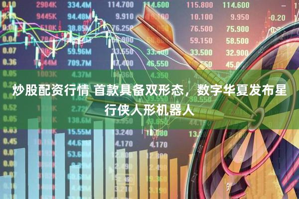 炒股配资行情 首款具备双形态，数字华夏发布星行侠人形机器人