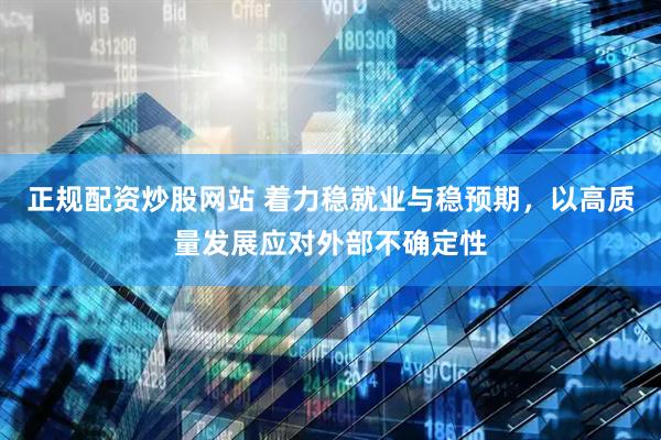 正规配资炒股网站 着力稳就业与稳预期，以高质量发展应对外部不确定性
