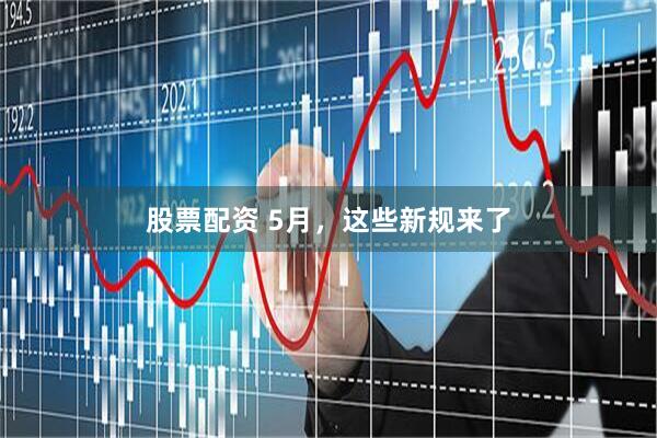 股票配资 5月，这些新规来了