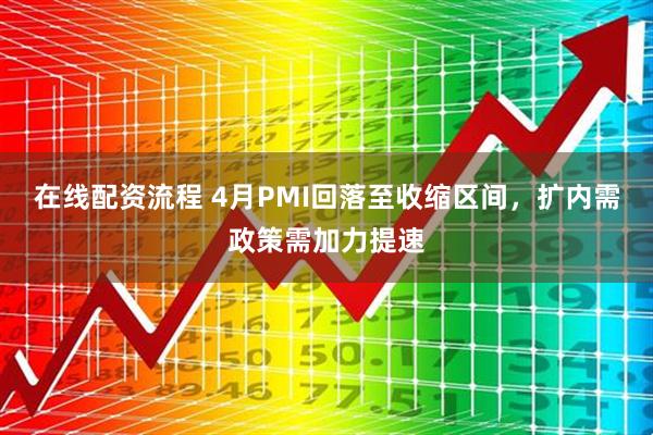 在线配资流程 4月PMI回落至收缩区间，扩内需政策需加力提速