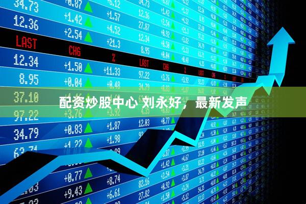 配资炒股中心 刘永好，最新发声