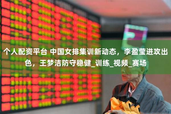 个人配资平台 中国女排集训新动态，李盈莹进攻出色，王梦洁防守稳健_训练_视频_赛场