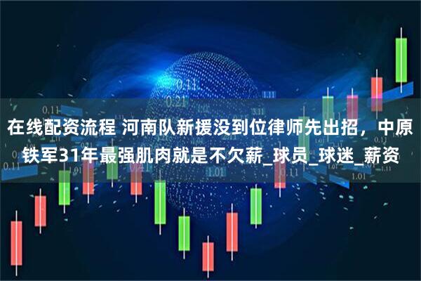 在线配资流程 河南队新援没到位律师先出招，中原铁军31年最强肌肉就是不欠薪_球员_球迷_薪资